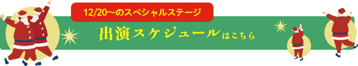 12/20~のスペシャルステージ 出演スケジュールはこちら